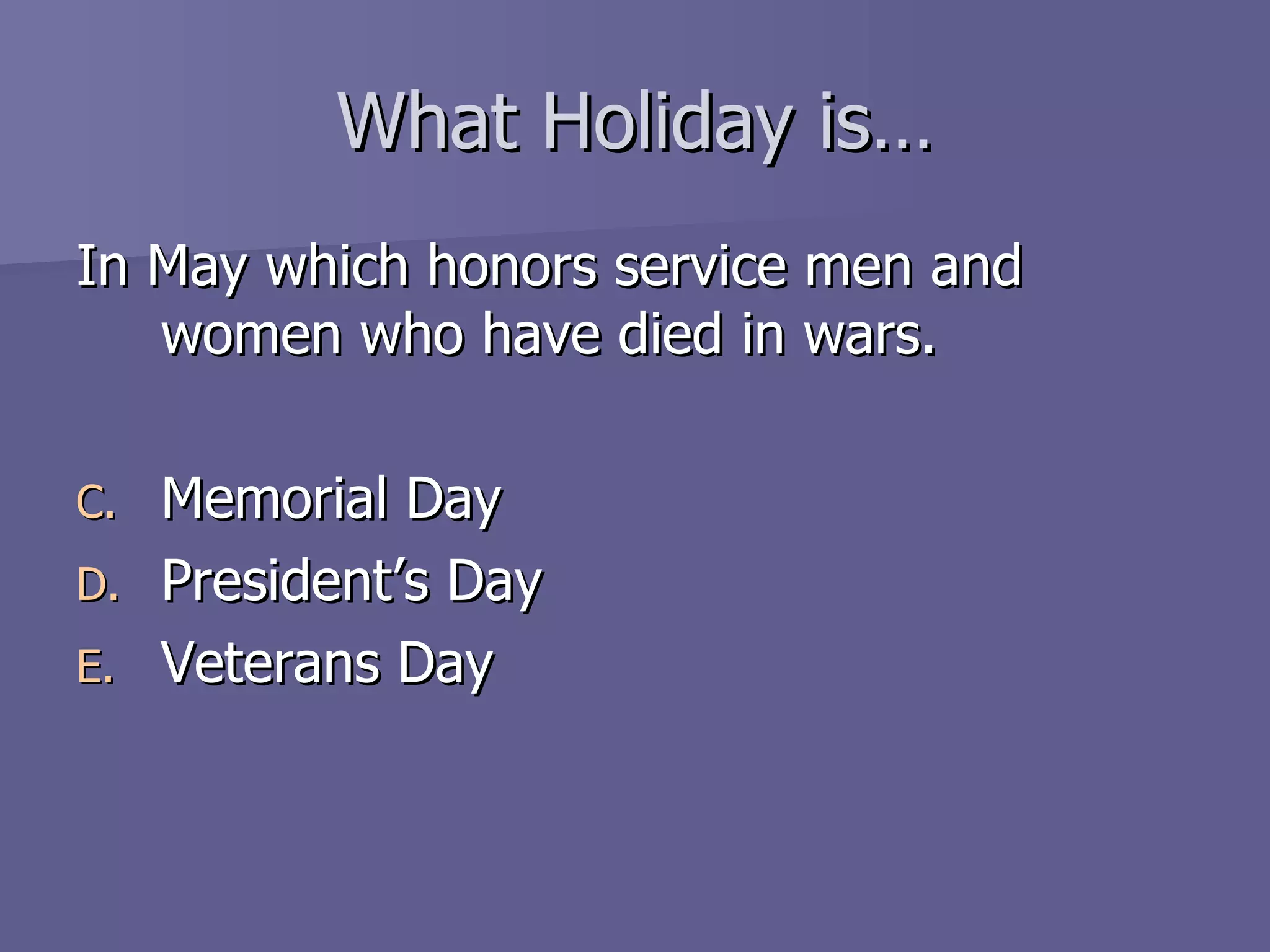 What Holiday is… In May which honors service men and women who have died in wars. Memorial Day President’s Day Veterans Day 