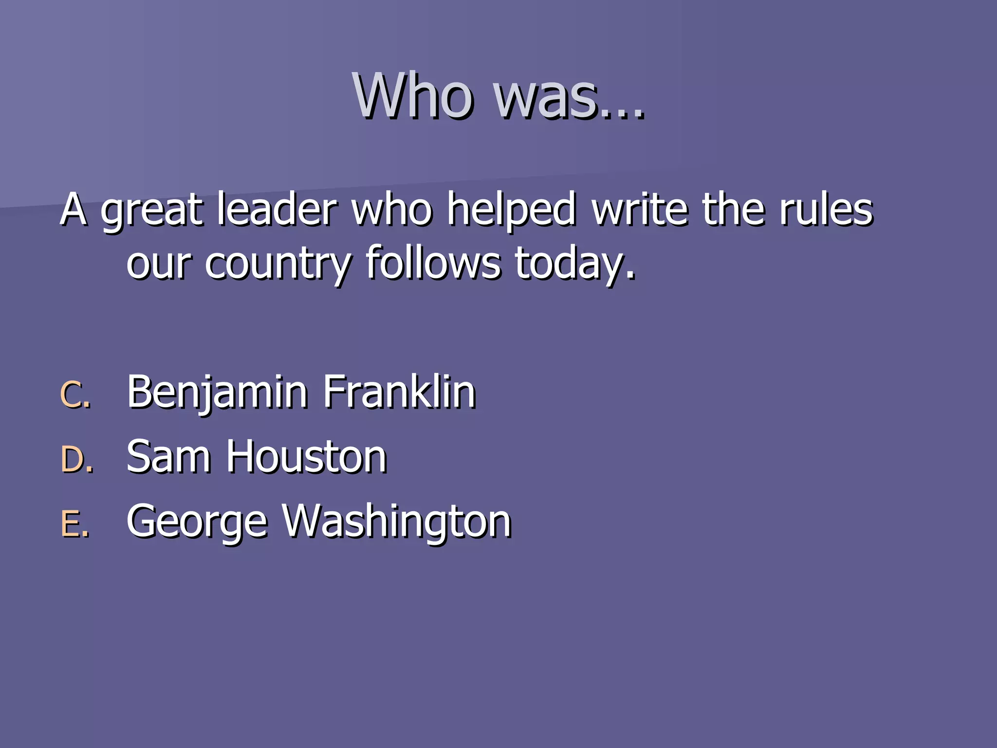 Who was… A great leader who helped write the rules our country follows today. Benjamin Franklin Sam Houston George Washington 