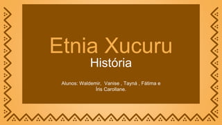 Etnia Xucuru
Alunos: Waldemir, Vanise , Tayná , Fátima e
Íris Carollane.
História
 