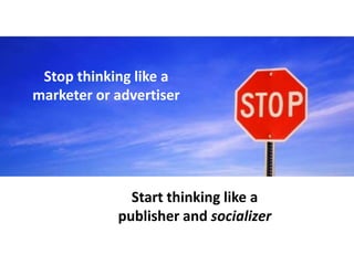 Stop thinking like a
marketer or advertiser




              Start thinking like a
            publisher and socializer
 