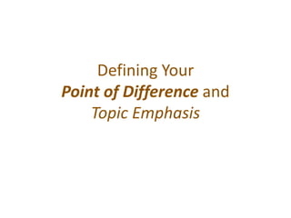 Defining Your
Point of Difference and
    Topic Emphasis
 