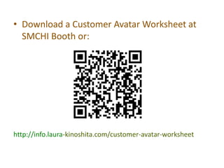 • Download a Customer Avatar Worksheet at
  SMCHI Booth or:




http://info.laura-kinoshita.com/customer-avatar-worksheet
 