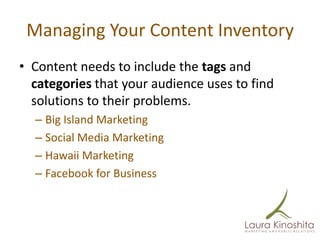 Managing Your Content Inventory
• Content needs to include the tags and
  categories that your audience uses to find
  solutions to their problems.
  – Big Island Marketing
  – Social Media Marketing
  – Hawaii Marketing
  – Facebook for Business
 