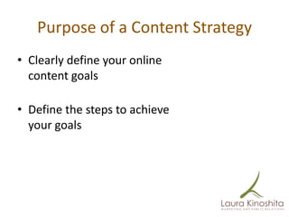 Purpose of a Content Strategy
• Clearly define your online
  content goals

• Define the steps to achieve
  your goals
 