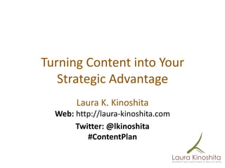 Turning Content into Your
   Strategic Advantage
       Laura K. Kinoshita
  Web: http://laura-kinoshita.com
       Twitter: @lkinoshita
          #ContentPlan
 