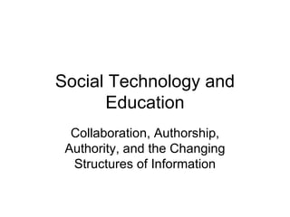 Social Technology and Education Collaboration, Authorship, Authority, and the Changing Structures of Information 