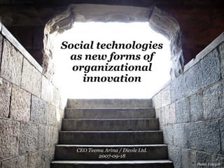 Social technologies
 as new forms of
  organizational
    innovation




  CEO Teemu Arina / Dicole Ltd.
          2007-09-18
                                  Photo: Tracy O