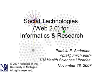 Social Technologies  (Web 2.0) for  Informatics & Research Patricia F. Anderson  <pfa@umich.edu> UM Health Sciences Libraries  November 28, 2007 © 2007 Regents of the University of Michigan. All rights reserved. 