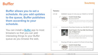 Buffer
 Buffer allows you to set a
 schedule. As you add updates
 to the queue, Buffer publishes
 them according to your
 ...