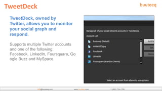 TweetDeck
 TweetDeck, owned by
 Twitter, allows you to monitor
 your social graph and
 respond.

 Supports multiple Twitte...