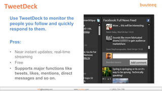 TweetDeck
 Use TweetDeck to monitor the
 people you follow and quickly
 respond to them.

 Pros:

 • Near instant updates;...