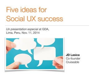Social UX success 
Un presentation especial at GDA, 
Lima, Peru, Nov. 11, 2014 
JD Lasica 
Co-founder 
Cruiseable 
Five ideas for 
 