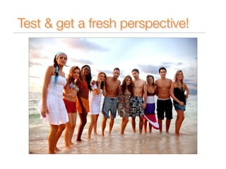 Test & get a fresh perspective! 
 