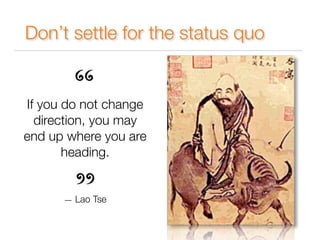 Don’t settle for the status quo 
If you do not change 
direction, you may 
end up where you are 
heading. 
! 
! 
! 
— Lao Tse 
 