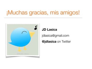 ¡Muchas gracias, mis amigos! 
JD Lasica 
jdlasica@gmail.com 
@jdlasica on Twitter 
