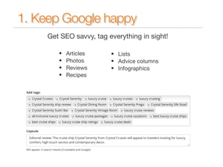 1. Keep Google happy 
Get SEO savvy, tag everything in sight! 
• Articles 
• Lists 
• • • Photos 
• Advice columns 
Reviews 
• Infographics 
Recipes 
 