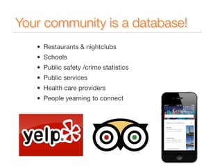 Your community is a database! 
• Restaurants & nightclubs 
• Schools 
• Public safety /crime statistics 
• Public services 
• Health care providers 
• People yearning to connect 
 