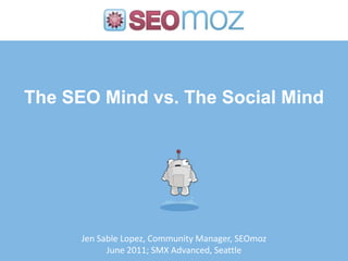 The SEO Mind vs. The Social Mind Jen Sable Lopez, Community Manager, SEOmoz June 2011; SMX Advanced, Seattle 