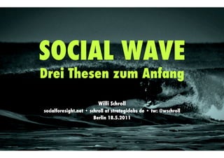 SOCIAL WAVE
Drei Thesen zum Anfang
                     !

                         Willi Schroll
socialforesight.net • schroll at strategiclabs de • tw: @wschroll
                        Berlin 18.5.2011
 