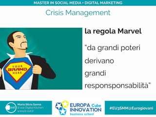 Crisis Management
Maria Silvia Sanna
B-eat Digital Kitchen
www.b-eat.it
#EU3SMM@Eurogiovani
MASTER IN SOCIAL MEDIA + DIGITAL MARKETING
la regola Marvel
“da grandi poteri
derivano
grandi
responsponsabilità”
 