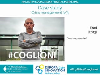 Case study
Crisis management 3/3
Maria Silvia Sanna
B-eat Digital Kitchen
www.b-eat.it
#EU3SMM@Eurogiovani
MASTER IN SOCIAL MEDIA + DIGITAL MARKETING
Enel
(2013)
Cosa ne pensate?
 
