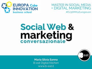 Social Web &
marketingconversazionale
Maria Silvia Sanna
B-eat Digital Kitchen
www.b-eat.it
MASTER IN SOCIAL MEDIA
+ DIGITAL MARKETING
#EU3SMM@Eurogiovani
 