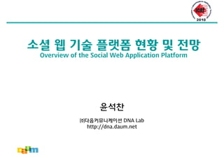 소셜 웹 기술 플랫폼 현황 및 전망
 Overview of the Social Web Application Platform




                    윤석찬
             ㈜다음커뮤니케이션 DNA Lab
               http://dna.daum.net
 