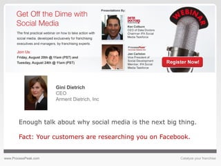 www.ProcessPeak.com Catalyze your franchise
Enough talk about why social media is the next big thing.
Fact: Your customers are researching you on Facebook.
Gini Dietrich
CEO
Arment Dietrich, Inc
 