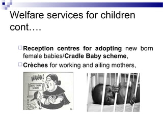 Welfare services for children
cont….
Reception centres for adopting new born
female babies/Cradle Baby scheme,
Crèches for working and ailing mothers,
 
