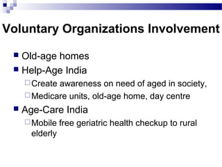 Voluntary Organizations Involvement
 Old-age homes
 Help-Age India
Create awareness on need of aged in society,
Medicare units, old-age home, day centre
 Age-Care India
Mobile free geriatric health checkup to rural
elderly
 