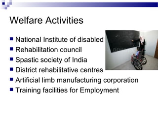 Welfare Activities
 National Institute of disabled
 Rehabilitation council
 Spastic society of India
 District rehabilitative centres
 Artificial limb manufacturing corporation
 Training facilities for Employment
 