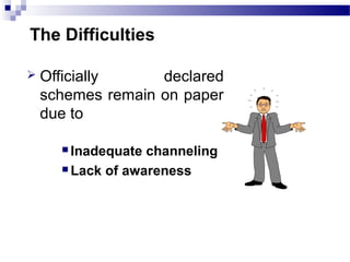 The Difficulties
 Officially declared
schemes remain on paper
due to
 Inadequate channeling
 Lack of awareness
 