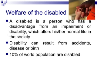 Welfare of the disabled
 A disabled is a person who has a
disadvantage from an impairment or
disability, which alters his...