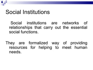 Social Institutions
Social institutions are networks of
relationships that carry out the essential
social functions.
They ...