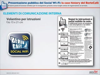 ELEMENTI DI COMUNICAZIONE INTERNA
Volantino per istruzioni
f.to 15 x 21 cm
GENOVA, GENNAIO 2013
Presentazione pubblica del Social Wi-Fi: la case history del BerioCafè
Il nuovo punto di accesso wireless per la navigazione gratuita senza lunghe attese di registrazione al servizio.
 
