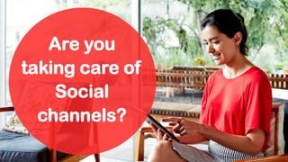 Are you
taking care of
Social
channels?
 