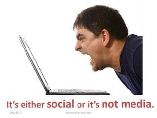 It’s either social or it’s not media.
2/21/2012     VinishJoshi@yahoo.com
 