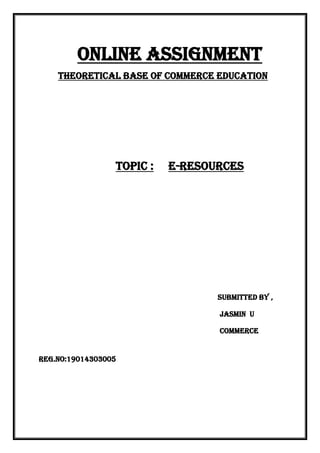 Online assignment
Theoretical base of commerce education
Topic : e-resources
Submitted By ,
Jasmin u
Commerce
Reg.no:19014303005
 