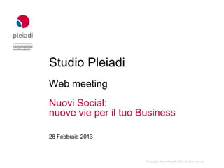 Studio Pleiadi
Web meeting
Nuovi Social:
nuove vie per il tuo Business

28 Febbraio 2013



                      © Copyright Studio Pleiadi® 2013. All rights reserved.
 