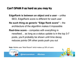 Can’t SPAM it as hard as you may try

 EdgeRank is between an object and a user – unlike
   SEO, EdgeRank score is differe...