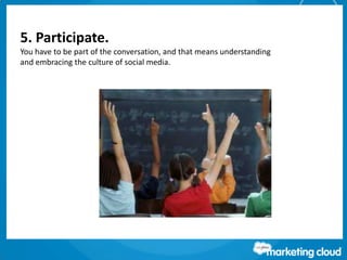 5. Participate.
You have to be part of the conversation, and that means understanding
and embracing the culture of social media.
 