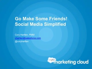 Go Make Some Friends!
Social Media Simplified
Cory Hartlen, PMM
chartlen@salesforce.com
@coryhartlen
 