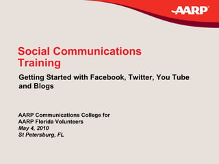 Social Communications Training Getting Started with Facebook, Twitter, You Tube  and Blogs AARP Communications College for AARP Florida Volunteers May 4, 2010 St Petersburg, FL 