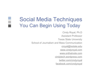 Social Media Techniques You Can Begin Using Today Cindy Royal, Ph.D Assistant Professor Texas State University School of Journalism and Mass Communication [email_address] www.cindyroyal.com www.onthatnote.com cindytech.wordpress.com twitter.com/cindyroyal facebook.com/cindyroyal 