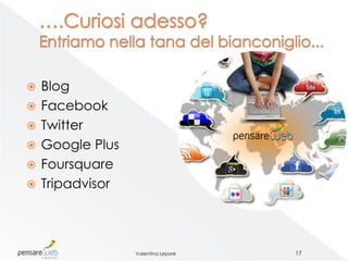    Blog
   Facebook
   Twitter
   Google Plus
   Foursquare
   Tripadvisor



                  Valentina Lepore   17
 