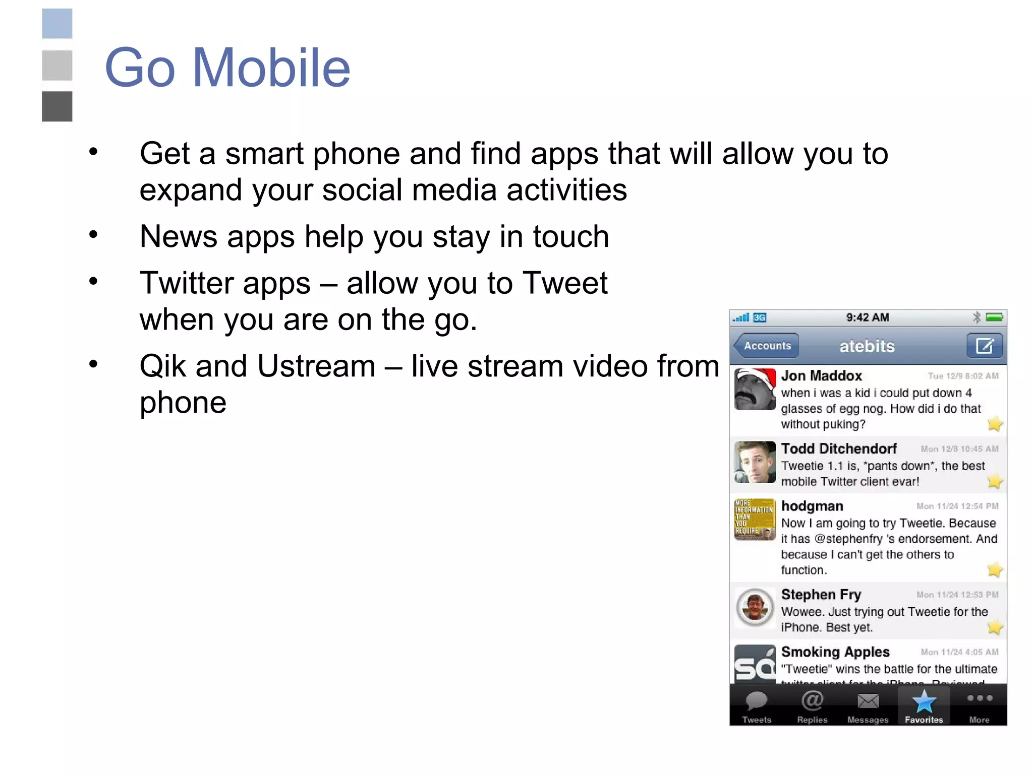 Go Mobile Get a smart phone and find apps that will allow you to expand your social media activities News apps help you stay in touch Twitter apps – allow you to Tweet  when you are on the go. Qik and Ustream – live stream video from  phone 