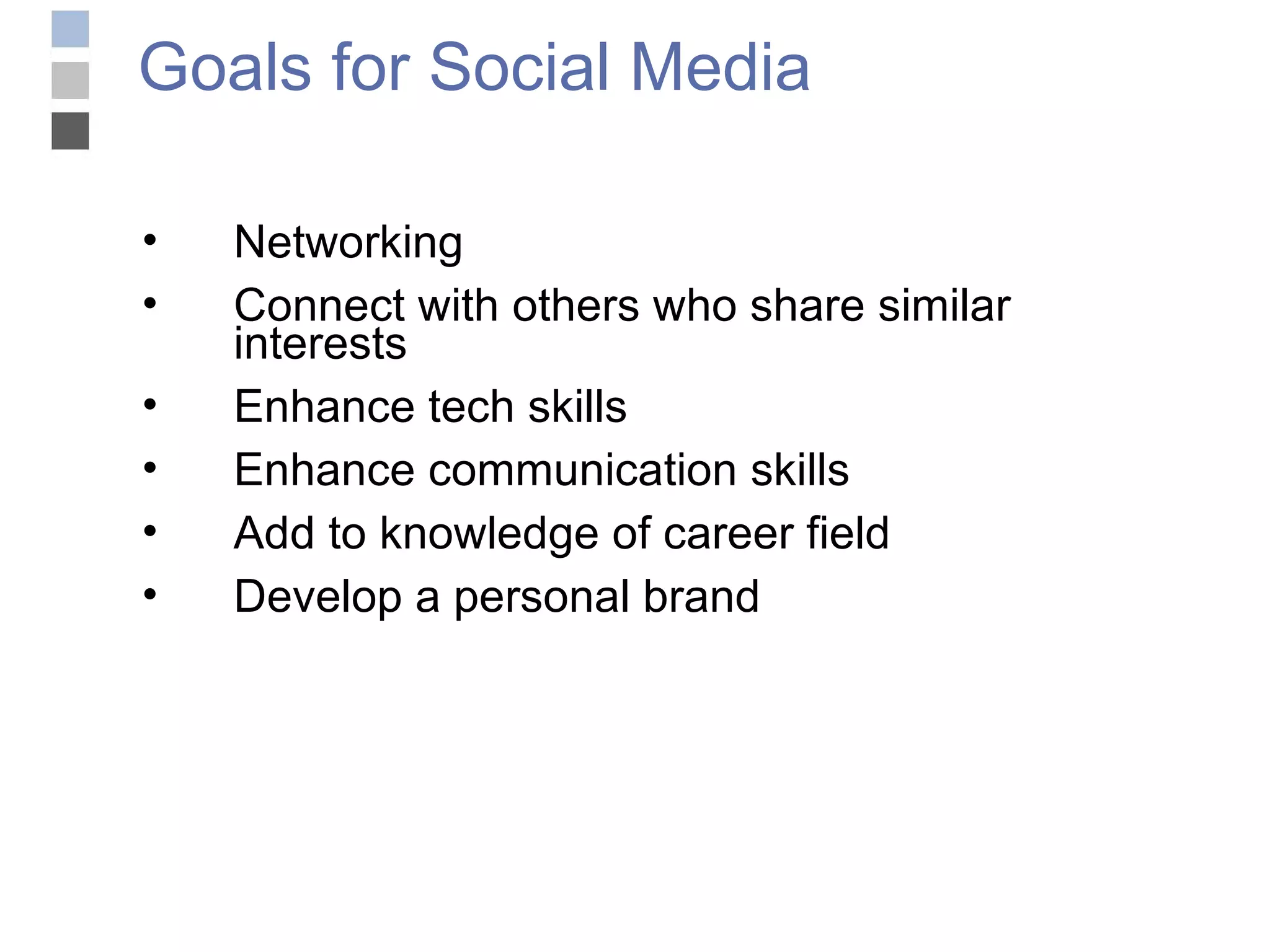 Goals for Social Media Networking Connect with others who share similar interests Enhance tech skills Enhance communication skills Add to knowledge of career field Develop a personal brand 