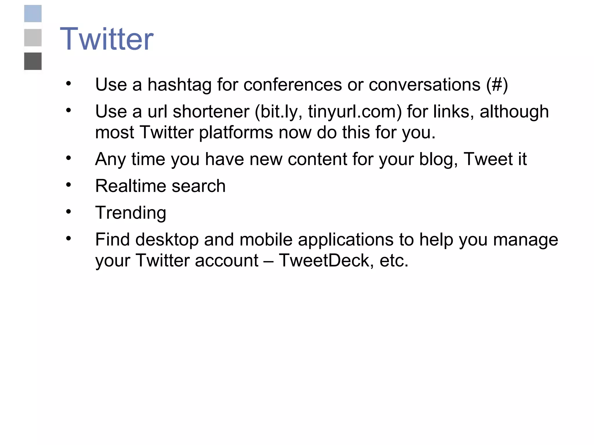 Twitter Use a hashtag for conferences or conversations (#)‏ Use a url shortener (bit.ly, tinyurl.com) for links, although most Twitter platforms now do this for you. Any time you have new content for your blog, Tweet it Realtime search Trending Find desktop and mobile applications to help you manage your Twitter account – TweetDeck, etc. 