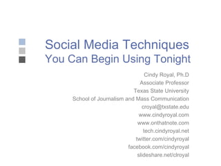 Social Media Techniques You Can Begin Using Tonight Cindy Royal, Ph.D Associate Professor Texas State University School of Journalism and Mass Communication [email_address] www.cindyroyal.com www.onthatnote.com tech.cindyroyal.net twitter.com/cindyroyal facebook.com/cindyroyal slideshare.net/clroyal 