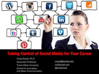 Taking Control of Social Media for Your Career
Cindy Royal, Ph.D
Associate Professor
Texas State University
School of Journalism
and Mass Communication
croyal@txstate.edu
cindyroyal.com
@cindyroyal
 